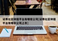 证券化区块链平台有哪些公司[证券化区块链平台有哪些公司上市]