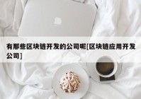 有那些区块链开发的公司呢[区块链应用开发公司]