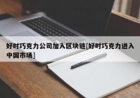 好时巧克力公司加入区块链[好时巧克力进入中国市场]