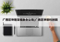 广西区块链深度融合公司[广西区块链科创园]