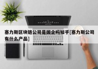 塞力斯区块链公司是国企吗知乎[塞力斯公司有什么产品]