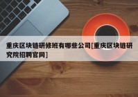 重庆区块链研修班有哪些公司[重庆区块链研究院招聘官网]