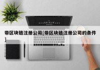 带区块链注册公司[带区块链注册公司的条件]