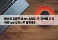 衢州正宗区块链app定制公司[衢州正宗区块链app定制公司在哪里]