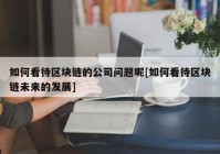 如何看待区块链的公司问题呢[如何看待区块链未来的发展]