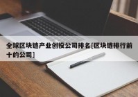 全球区块链产业创投公司排名[区块链排行前十的公司]