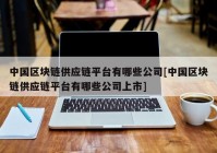 中国区块链供应链平台有哪些公司[中国区块链供应链平台有哪些公司上市]