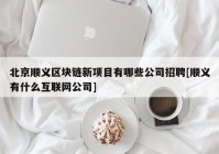 北京顺义区块链新项目有哪些公司招聘[顺义有什么互联网公司]