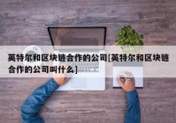 英特尔和区块链合作的公司[英特尔和区块链合作的公司叫什么]