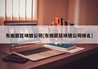 东南亚区块链公司[东南亚区块链公司排名]