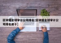 区块链全球审计公司排名[区块链全球审计公司排名前十]