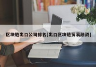 区块链出口公司排名[出口区块链贸易融资]