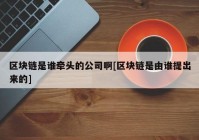 区块链是谁牵头的公司啊[区块链是由谁提出来的]