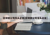 区块链公司风头正劲[区块链公司龙头企业]