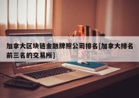 加拿大区块链金融牌照公司排名[加拿大排名前三名的交易所]