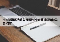 中南建设区块链公司招聘[中南建设区块链公司招聘]