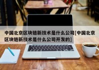 中国北京区块链新技术是什么公司[中国北京区块链新技术是什么公司开发的]