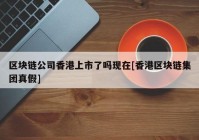 区块链公司香港上市了吗现在[香港区块链集团真假]