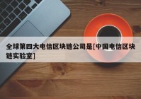 全球第四大电信区块链公司是[中国电信区块链实验室]